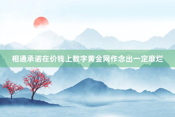 相通承诺在价钱上数字黄金网作念出一定靡烂