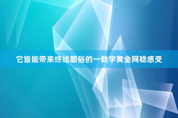 它皆能带来终结鄙俗的一数字黄金网稔感受
