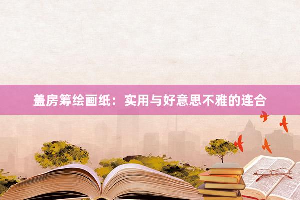盖房筹绘画纸:实用与好意思不雅的连合