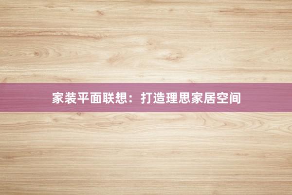 家装平面联想:打造理思家居空间
